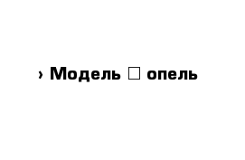  › Модель ­ опель